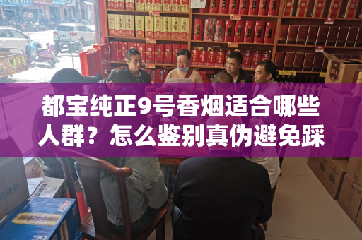 都宝纯正9号香烟适合哪些人群？怎么鉴别真伪避免踩坑？